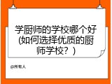 学厨师的学校哪个好(如何选择优质的厨师学校？)