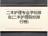 二本护理专业学校排名(二本护理院校排行榜)