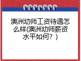 澳洲幼师工资待遇怎么样(澳洲幼师薪资水平如何？)