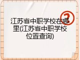江苏省中职学校在哪里(江苏省中职学校位置查询)