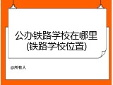 公办铁路学校在哪里(铁路学校位置)