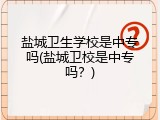 盐城卫生学校是中专吗(盐城卫校是中专吗？)