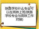 铁路学校什么专业可以在高铁上班(铁路学校专业与高铁工作对接)