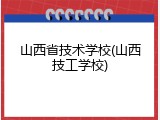 山西省技术学校(山西技工学校)