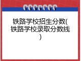 铁路学校招生分数(铁路学校录取分数线)