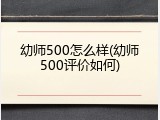幼师500怎么样(幼师500评价如何)
