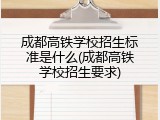 成都高铁学校招生标准是什么(成都高铁学校招生要求)