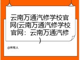 云南万通汽修学校官网(云南万通汽修学校官网：云南万通汽修)