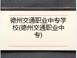 德州交通职业中专学校(德州交通职业中专)