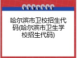 哈尔滨市卫校招生代码(哈尔滨市卫生学校招生代码)