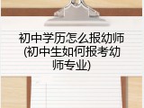 初中学历怎么报幼师(初中生如何报考幼师专业)