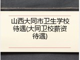 山西大同市卫生学校待遇(大同卫校薪资待遇)