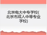 北京电大中专学校(北京市成人中等专业学校)