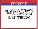 湖北新东方烹饪学校学费多少(新东方湖北烹饪学校费用)