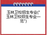玉林卫校招生专业("玉林卫校招生专业一览")