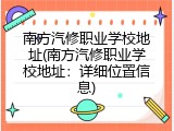 南方汽修职业学校地址(南方汽修职业学校地址：详细位置信息)