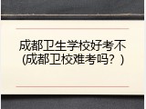 成都卫生学校好考不(成都卫校难考吗？)