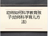 幼师如何科学教育孩子(幼师科学育儿方法)