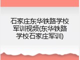 石家庄东华铁路学校军训视频(东华铁路学校石家庄军训)