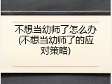 不想当幼师了怎么办(不想当幼师了的应对策略)
