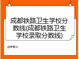 成都铁路卫生学校分数线(成都铁路卫生学校录取分数线)