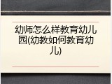 幼师怎么样教育幼儿园(幼教如何教育幼儿)