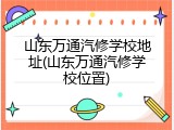 山东万通汽修学校地址(山东万通汽修学校位置)