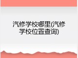 汽修学校哪里(汽修学校位置查询)