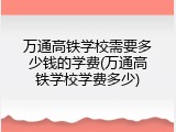 万通高铁学校需要多少钱的学费(万通高铁学校学费多少)