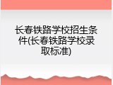 长春铁路学校招生条件(长春铁路学校录取标准)