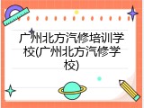 广州北方汽修培训学校(广州北方汽修学校)