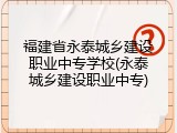 福建省永泰城乡建设职业中专学校(永泰城乡建设职业中专)