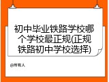 初中毕业铁路学校哪个学校最正规(正规铁路初中学校选择)
