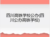 四川高铁学校公办(四川公办高铁学校)