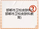 邯郸市卫校皮肤科(邯郸市卫校皮肤科教育)