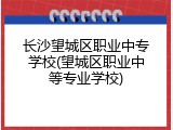 长沙望城区职业中专学校(望城区职业中等专业学校)