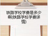 铁路学校学费是多少啊(铁路学校学费详情)