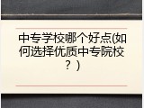 中专学校哪个好点(如何选择优质中专院校？)