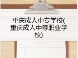 重庆成人中专学校(重庆成人中等职业学校)