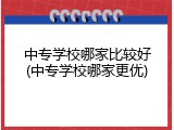 中专学校哪家比较好(中专学校哪家更优)