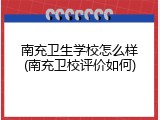 南充卫生学校怎么样(南充卫校评价如何)