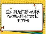 重庆科龙汽修培训学校(重庆科龙汽修技术学院)