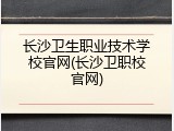 长沙卫生职业技术学校官网(长沙卫职校官网)