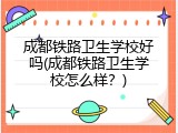 成都铁路卫生学校好吗(成都铁路卫生学校怎么样？)