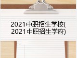 2021中职招生学校(2021中职招生学府)