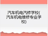 汽车机电汽修学校(汽车机电维修专业学校)