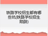 铁路学校招生都有哪些坑(铁路学校招生陷阱)