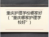 重庆护理学校哪家好(&ldquo;重庆哪家护理学校好&rdquo;)