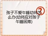 孩子不爱午睡幼师怎么办(幼师应对孩子午睡困难)