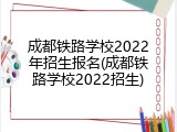 成都铁路学校2022年招生报名(成都铁路学校2022招生)